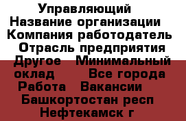 Управляющий › Название организации ­ Компания-работодатель › Отрасль предприятия ­ Другое › Минимальный оклад ­ 1 - Все города Работа » Вакансии   . Башкортостан респ.,Нефтекамск г.